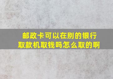 邮政卡可以在别的银行取款机取钱吗怎么取的啊