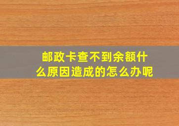 邮政卡查不到余额什么原因造成的怎么办呢