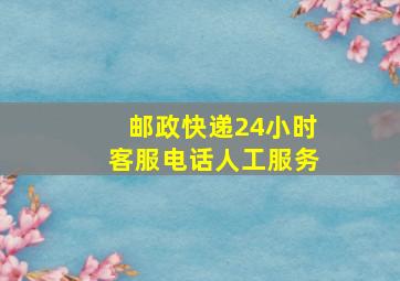 邮政快递24小时客服电话人工服务