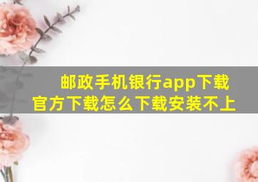 邮政手机银行app下载官方下载怎么下载安装不上