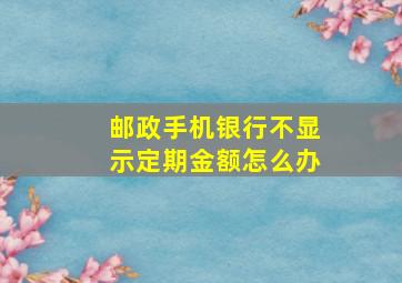 邮政手机银行不显示定期金额怎么办