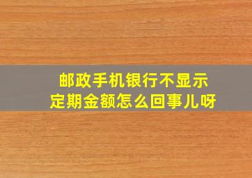 邮政手机银行不显示定期金额怎么回事儿呀