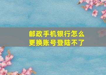 邮政手机银行怎么更换账号登陆不了