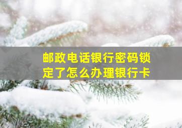 邮政电话银行密码锁定了怎么办理银行卡