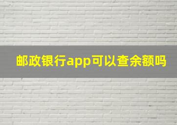 邮政银行app可以查余额吗