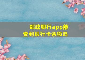 邮政银行app能查到银行卡余额吗