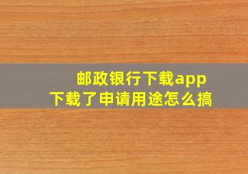 邮政银行下载app下载了申请用途怎么搞