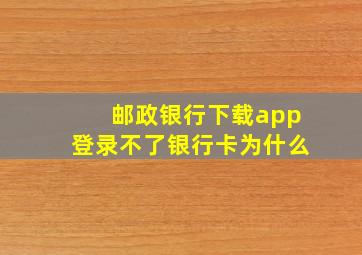 邮政银行下载app登录不了银行卡为什么