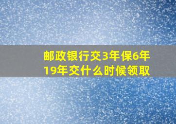 邮政银行交3年保6年19年交什么时候领取