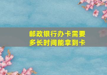 邮政银行办卡需要多长时间能拿到卡