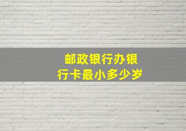 邮政银行办银行卡最小多少岁