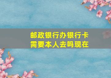 邮政银行办银行卡需要本人去吗现在