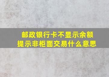 邮政银行卡不显示余额提示非柜面交易什么意思