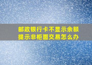 邮政银行卡不显示余额提示非柜面交易怎么办