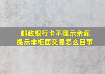 邮政银行卡不显示余额提示非柜面交易怎么回事