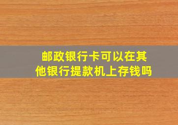 邮政银行卡可以在其他银行提款机上存钱吗