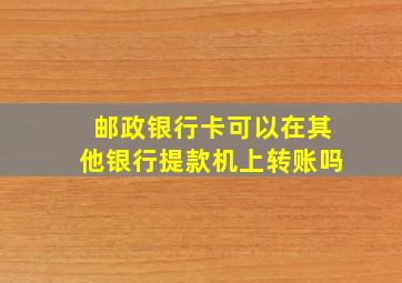 邮政银行卡可以在其他银行提款机上转账吗