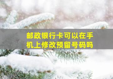 邮政银行卡可以在手机上修改预留号码吗