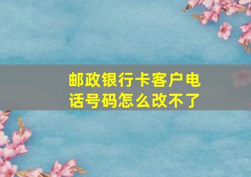 邮政银行卡客户电话号码怎么改不了