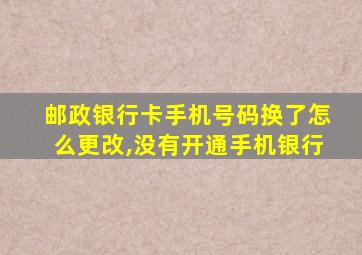 邮政银行卡手机号码换了怎么更改,没有开通手机银行