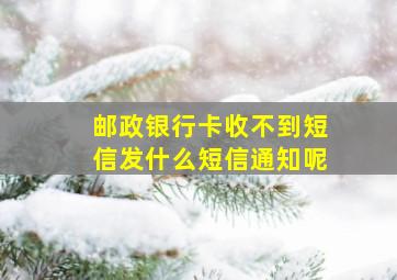 邮政银行卡收不到短信发什么短信通知呢