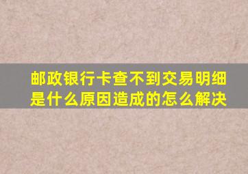 邮政银行卡查不到交易明细是什么原因造成的怎么解决