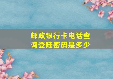 邮政银行卡电话查询登陆密码是多少