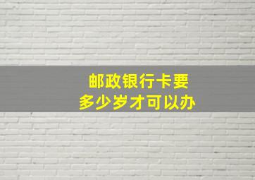 邮政银行卡要多少岁才可以办