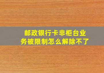 邮政银行卡非柜台业务被限制怎么解除不了