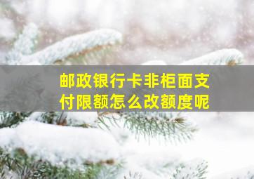 邮政银行卡非柜面支付限额怎么改额度呢