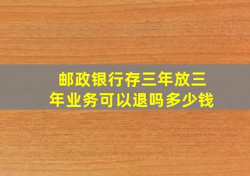 邮政银行存三年放三年业务可以退吗多少钱