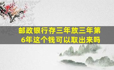 邮政银行存三年放三年第6年这个钱可以取出来吗