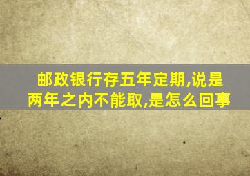 邮政银行存五年定期,说是两年之内不能取,是怎么回事