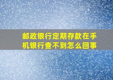 邮政银行定期存款在手机银行查不到怎么回事