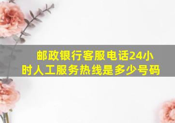 邮政银行客服电话24小时人工服务热线是多少号码