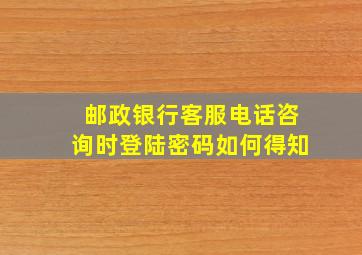 邮政银行客服电话咨询时登陆密码如何得知