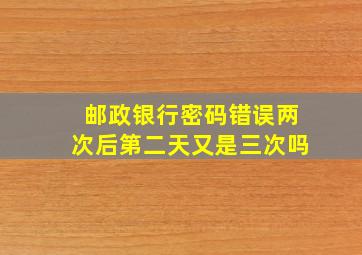 邮政银行密码错误两次后第二天又是三次吗