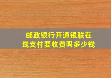 邮政银行开通银联在线支付要收费吗多少钱