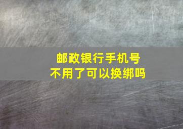 邮政银行手机号不用了可以换绑吗