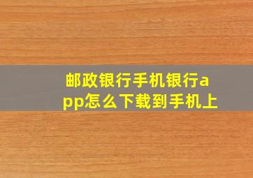 邮政银行手机银行app怎么下载到手机上