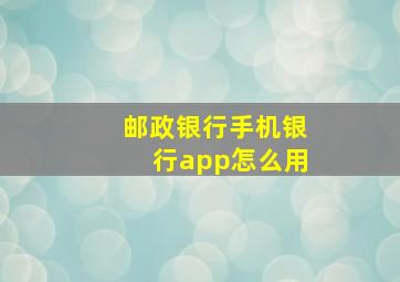 邮政银行手机银行app怎么用