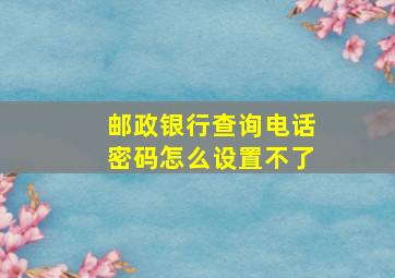 邮政银行查询电话密码怎么设置不了