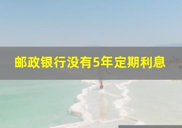 邮政银行没有5年定期利息