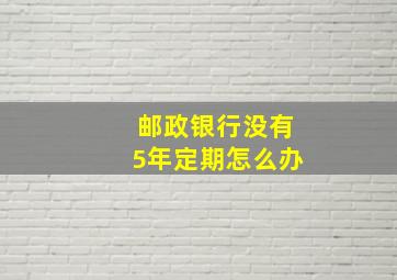 邮政银行没有5年定期怎么办