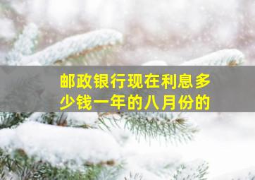 邮政银行现在利息多少钱一年的八月份的