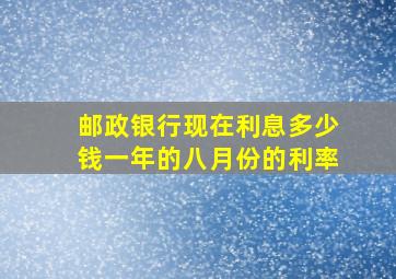 邮政银行现在利息多少钱一年的八月份的利率