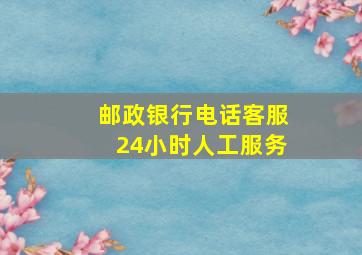 邮政银行电话客服24小时人工服务