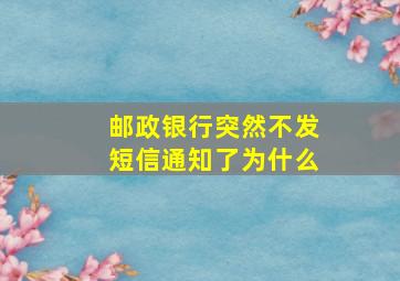 邮政银行突然不发短信通知了为什么