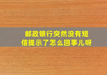 邮政银行突然没有短信提示了怎么回事儿呀