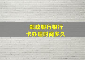 邮政银行银行卡办理时间多久